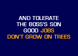 AND TOLERATE
THE BOSS'S SON
GOOD JOBS
DON'T GROW ON TREES