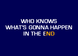 WHO KNOWS
WHAT'S GONNA HAPPEN

IN THE END