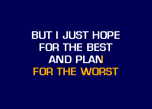 BUT I JUST HOPE
FOR THE BEST

AND PLAN
FOR THE WORST