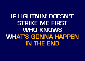IF LIGHTNIN' DOESN'T
STRIKE ME FIRST
WHO KNOWS
WHAT'S GONNA HAPPEN
IN THE END