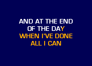 AND AT THE END
OF THE DAY

WHEN I'VE DUNE
ALL I CAN