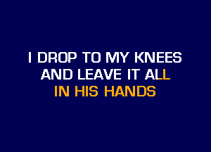 l DROP TO MY KNEES
AND LEAVE IT ALL

IN HIS HANDS