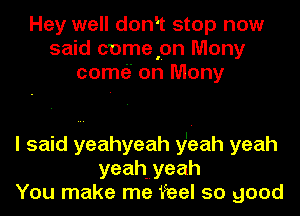 Hey well domt stop now
said comepn Mony
come'z' on Many

I said yeahyeah y't-eah yeah
yeahmyeah
You make me feel so good
