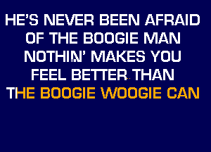 HE'S NEVER BEEN AFRAID
OF THE BOOGIE MAN
NOTHIN' MAKES YOU

FEEL BE'I'I'ERTHAN

THE BOOGIE WOOGIE CAN