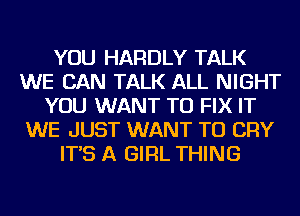 YOU HARDLY TALK
WE CAN TALK ALL NIGHT
YOU WANT TO FIX IT
WE JUST WANT TO CRY
IT'S A GIRL THING