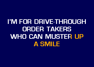I'M FOR DRIVE-THROUGH
ORDER TAKERS
WHO CAN MUSTER UP
A SMILE