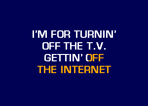 I'M FUR TURNIN'
OFF THE T.V.

GE'ITIN' OFF
THE INTERNET
