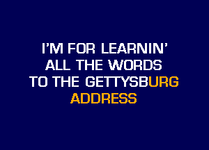 I'M FOR LEARNIN'
ALL THE WORDS
TO THE GE'ITYSBUFIG
ADDRESS