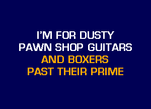 I'M FOR DUSTY
PAWN SHOP GUITARS
AND BOXERS
PAST THEIR PRIME