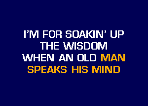 PM FOR SOAKIN' UP
THE WISDOM

WHEN AN OLD MAN
SPEAKS HIS MIND