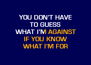 YOU DON'T HAVE
TO GUESS
WHAT I'M AGAINST

IF YOU KNOW
WHAT I'M FOR