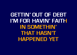 GE'ITIN' OUT OF DEBT
I'M FOR HAVIN' FAITH
IN SOMETHIN'
THAT HASN'T
HAPPENED YET