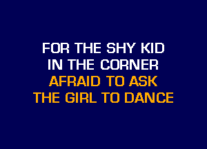 FOR THE SHY KID
IN THE CORNER
AFRAID TO ASK

THE GIRL T0 DANCE

g