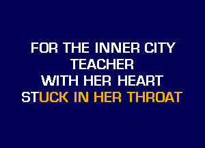 FOR THE INNER CITY
TEACHER
WITH HER HEART
STUCK IN HER THROAT