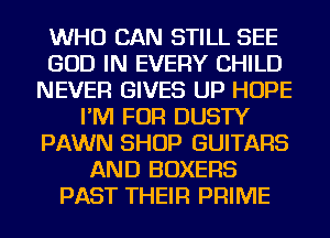 WHO CAN STILL SEE
GOD IN EVERY CHILD
NEVER GIVES UP HOPE
I'M FOR DUSTY
PAWN SHOP GUITARS
AND BOXERS
PAST THEIR PRIME
