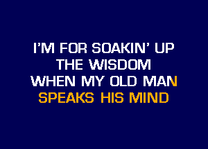 PM FOR SOAKIN' UP
THE WISDOM

WHEN MY OLD MAN
SPEAKS HIS MIND