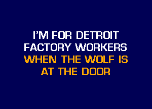 I'M FOR DETROIT
FACTORY WORKERS
WHEN THE WOLF IS

AT THE DOOR

g