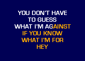 YOU DONT HAVE
TO GUESS
WHAT I'M AGAINST

IF YOU KNOW
WHAT I'M FOR
HEY