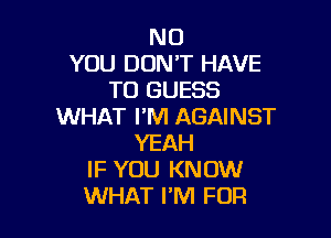 ND
YOU DON'T HAVE
TO GUESS
WHAT I'M AGAINST

YEAH
IF YOU KNOW
WHAT I'M FOR