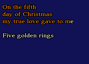 0n the fifth
day of Christmas
my true love gave to me

Five golden rings