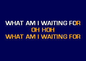 WHAT AM I WAITING FOR
0H HOH

WHAT AM I WAITING FOR