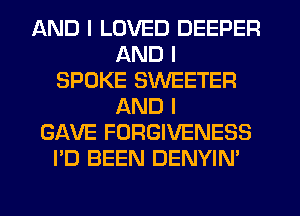AND I LOVED DEEPER
AND I
SPOKE SWEETER
AND I
GAVE FORGIVENESS
I'D BEEN DENYIN'