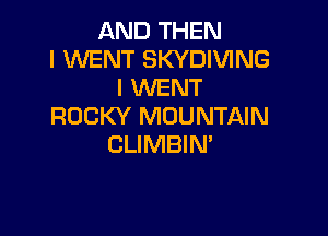 AND THEN
I WENT SKYDIVING
I WENT
ROCKY MOUNTAIN

CLIMBIN'