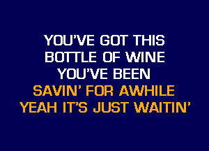 YOU'VE BUT THIS
BOTTLE OF WINE
YOU'VE BEEN
SAVIN' FOR AWHILE
YEAH IT'S JUST WAITIN'