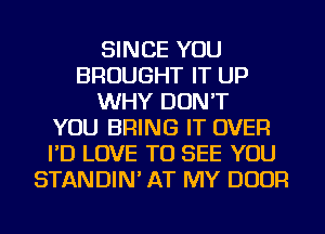 SINCE YOU
BROUGHT IT UP
WHY DON'T
YOU BRING IT OVER
I'D LOVE TO SEE YOU
STANDIN' AT MY DOOR