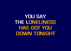 YOU SAY
THE LONELINESS

HAS GOT YOU
DOWN TONIGHT