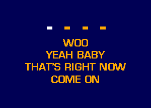 WOO

YEAH BABY
THAT'S RIGHT NOW

COME ON