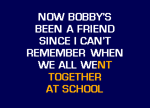 NOW BOBBY'S
BEEN A FRIEND
SINCE I CAN'T
REMEMBER WHEN
XNEIHL NENT
TOGETHER

AT SCHOOL l