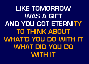 LIKE TOMORROW
WAS A GIFT
AND YOU GOT ETERNITY
T0 THINK ABOUT
VVHATD YOU DO WITH IT
WHAT DID YOU DO
WITH IT
