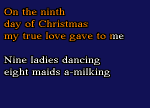 0n the ninth
day of Christmas
my true love gave to me

Nine ladies dancing
eight maids a-milking
