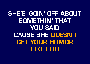 SHE'S GOIN' OFF ABOUT
SOMETHIN' THAT
YOU SAID
'CAUSE SHE DOESN'T
GET YOUR HUMOR
LIKE I DO