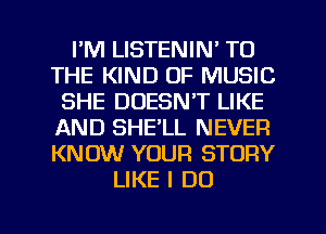 I'M LISTENIN' TO
THE KIND OF MUSIC
SHE DOESN'T LIKE
AND SHE'LL NEVER
KNOW YOUR STORY
LIKE I DO

g