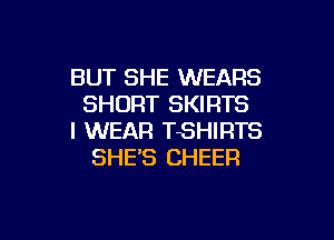 BUT SHE WEARS
SHORT SKIRTS

I WEAR TSHIRTS
SHE'S CHEER