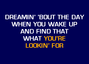 DREAMIN' 'BOUT THE DAY
WHEN YOU WAKE UP
AND FIND THAT
WHAT YOU'RE
LUDKIN' FOR