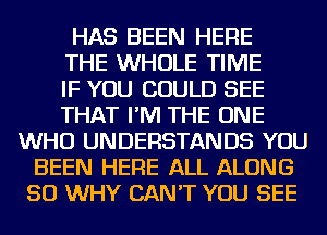 HAS BEEN HERE
THE WHOLE TIME
IF YOU COULD SEE
THAT I'M THE ONE
WHO UNDERSTANDS YOU
BEEN HERE ALL ALONG
SO WHY CAN'T YOU SEE