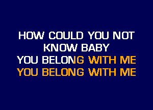 HOW COULD YOU NOT
KNOW BABY

YOU BELONG WITH ME

YOU BELONG WITH ME