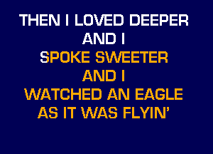 THEN I LOVED DEEPER
AND I
SPOKE SWEETER
AND I
WATCHED AN EAGLE
AS IT WAS FLYIN'