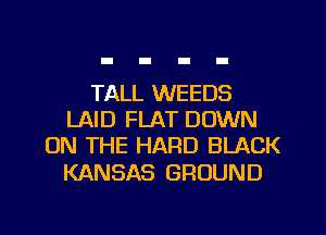 TALL WEEDS
LAID FLAT DOWN
ON THE HARD BLACK

KANSAS GROUND