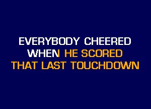 EVERYBODY CHEERED
WHEN HE SCORED
THAT LAST TOUCHDOWN