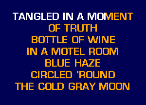 TANGLED IN A MOMENT
OF TRUTH
BOTTLE OF WINE
IN A MOTEL ROOM
BLUE HAZE
CIRCLED 'ROUND
THE COLD GRAY MOON