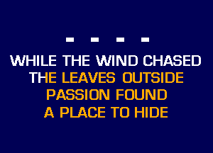 WHILE THE WIND CHASED
THE LEAVES OUTSIDE
PASSION FOUND

A PLACE TO HIDE