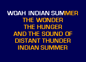 WOAH INDIAN SUMMER
THE WONDER
THE HUNGER
AND THE SOUND OF
DISTANT THUNDER
INDIAN SUMMER