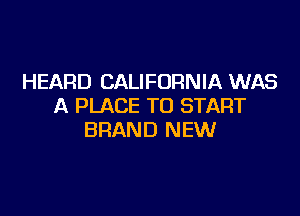 HEARD CALIFORNIA WAS
A PLACE TO START

BRAND NEW