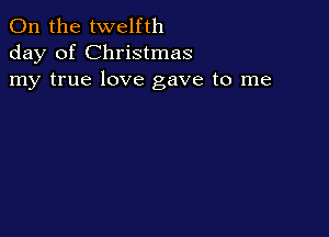 0n the twelfth
day of Christmas
my true love gave to me
