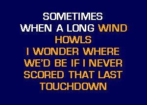 SOMETIMES
WHEN A LONG WIND
HOWLS
I WONDER WHERE
WE'D BE IF I NEVER
SCURED THAT LAST
TOUCHDOWN
