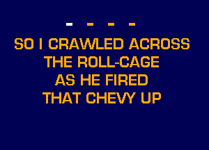 SO I CRAWLED ACROSS
THE ROLL-CAGE
AS HE FIRED
THAT CHEW UP